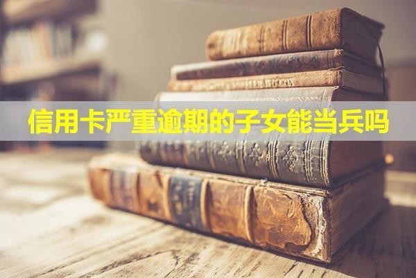 信用卡嚴重逾期的子女能當兵嗎