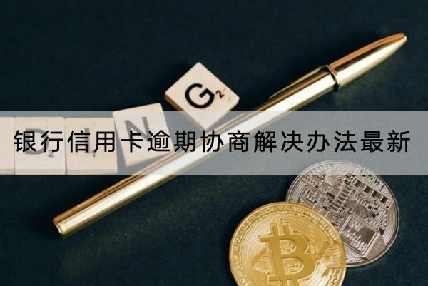 銀行信用卡逾期協(xié)商解決辦法最新情況介紹，協(xié)商流程分享
