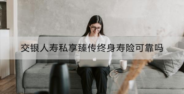 交銀人壽私享臻傳終身壽險可靠嗎？看這篇就夠了！