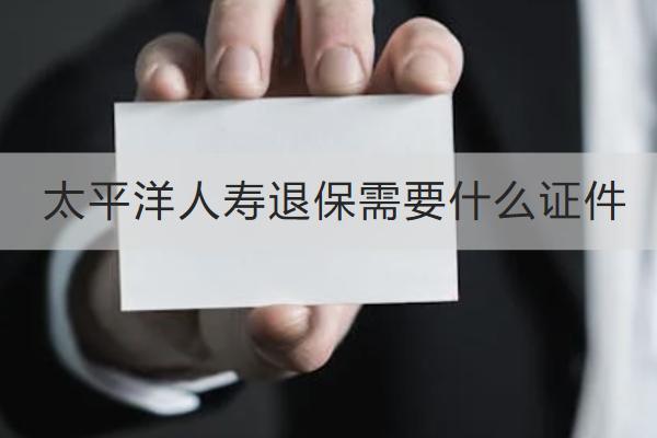 太平洋人壽退保需要什么證件？要注意什么？