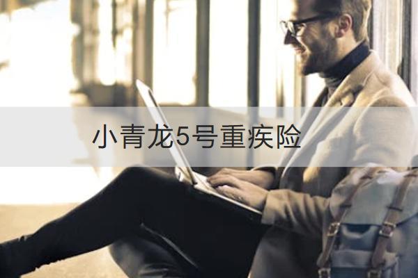 小青龍5號重疾險投保規(guī)則是怎樣的？有哪些保障？