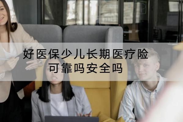 好醫(yī)保少兒長(zhǎng)期醫(yī)療險(xiǎn)可靠嗎安全嗎？表現(xiàn)如何？
