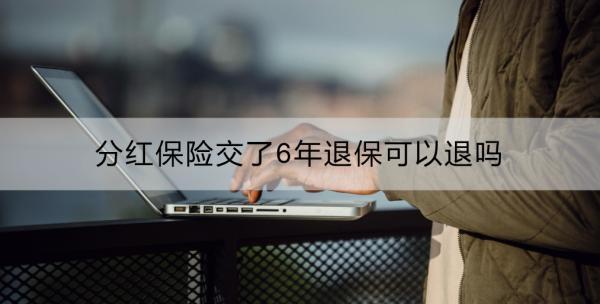 分紅保險(xiǎn)交了6年退保可以退嗎？退保的影響？