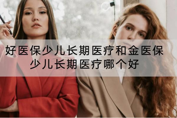 好醫(yī)保少兒長期醫(yī)療和金醫(yī)保少兒長期醫(yī)療哪個好