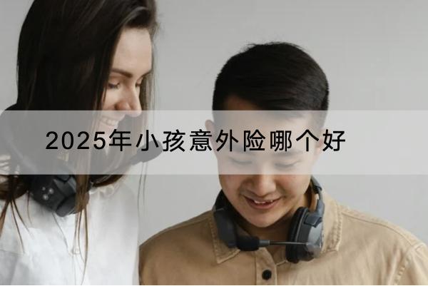 2025年小孩意外險哪個好？多少錢一年？