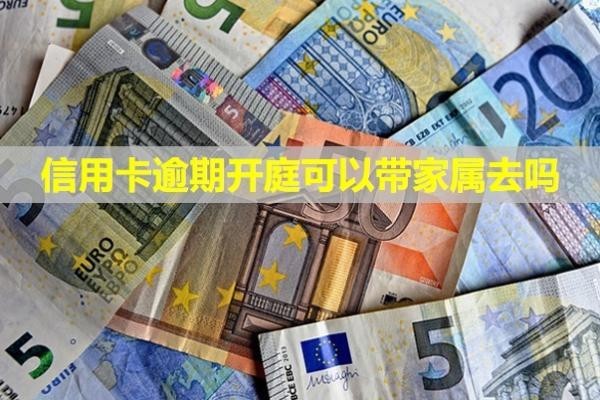信用卡逾期開庭可以帶家屬去嗎？多久會上失信名單？