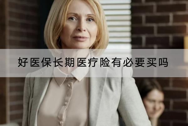 好醫(yī)保長(zhǎng)期醫(yī)療險(xiǎn)有必要買(mǎi)嗎？怎么買(mǎi)？