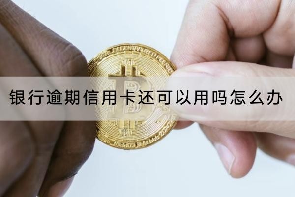 銀行逾期信用卡還可以用嗎？怎么辦？