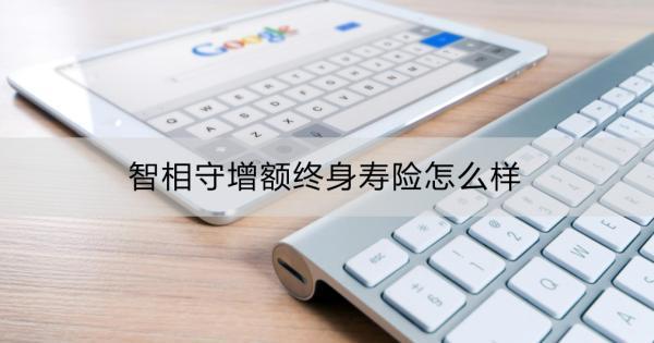 智相守增額終身壽險(xiǎn)怎么樣？看這篇！
