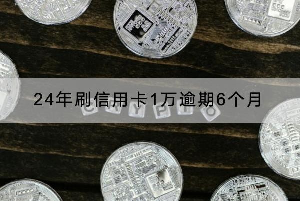 24年刷信用卡1萬逾期6個(gè)月的后果解析，要注意了！