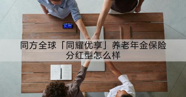 同方全球「同耀優(yōu)享」養(yǎng)老年金保險分紅型怎么樣？如何購買？