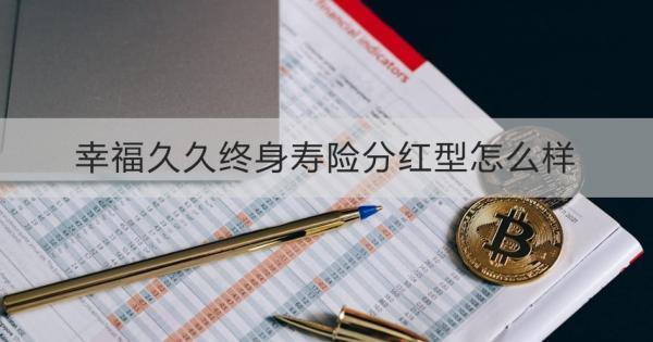 幸福久久終身壽險(xiǎn)分紅型怎么樣？兩個(gè)方面為你解答