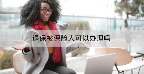 退保被保險(xiǎn)人可以辦理嗎