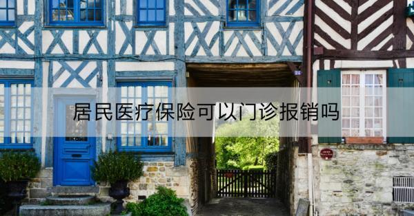 居民醫(yī)療保險(xiǎn)可以門診報(bào)銷嗎？居民醫(yī)療保險(xiǎn)的住院報(bào)銷比例是多少？