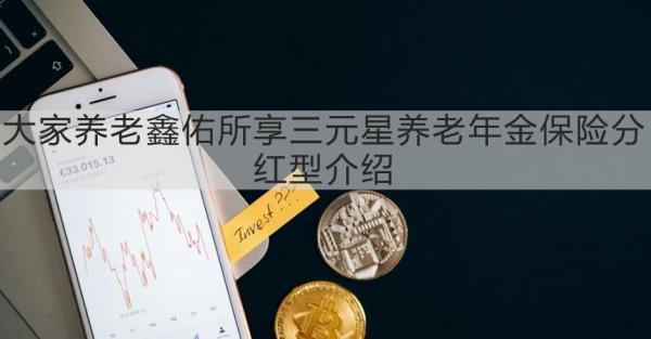 大家養(yǎng)老鑫佑所享三元星養(yǎng)老年金保險分紅型介紹，基本信息+產(chǎn)品保障