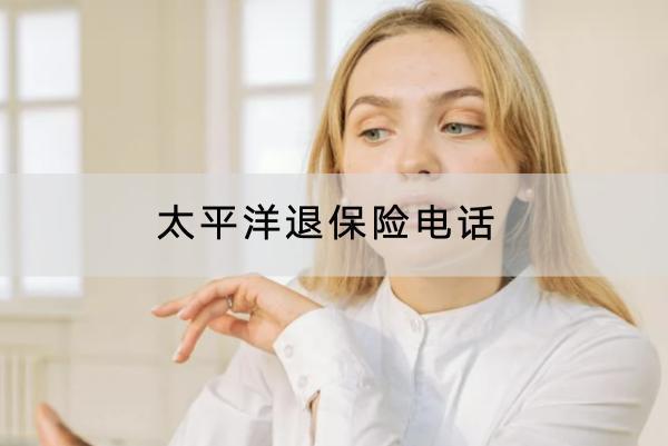 太平洋退保險(xiǎn)電話是多少？退保有哪些渠道？