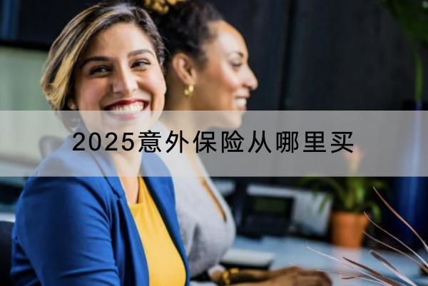 2025意外保險(xiǎn)從哪里買？哪些產(chǎn)品好？