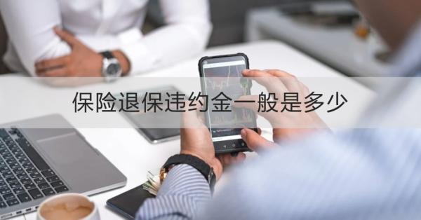 保險退保違約金一般是多少？退保需要哪些材料？