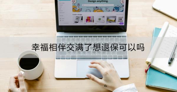 幸福相伴交滿了想退?？梢詥?？幸福相伴退保的具體流程？