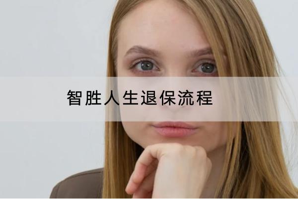 智勝人生退保流程是怎樣的？怎么可以申請全額退保？