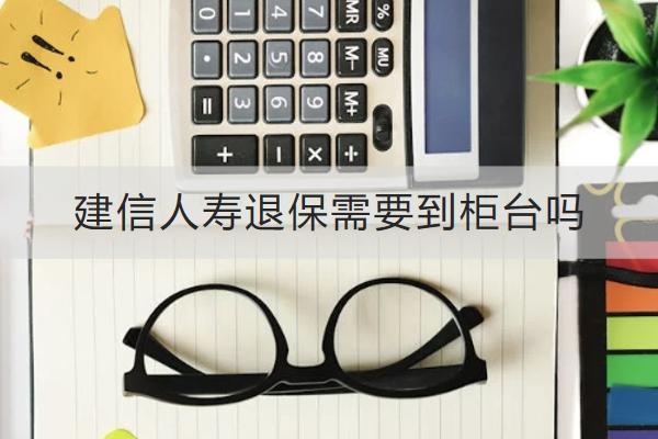 建信人壽退保需要到柜臺(tái)嗎