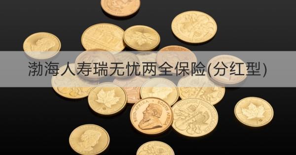 渤海人壽瑞無憂兩全保險(分紅型)產(chǎn)品介紹，基本信息+保障+特色