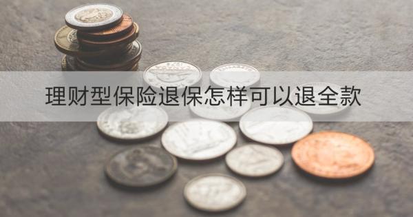 理財型保險退保怎樣可以退全款？退保需要哪些材料？