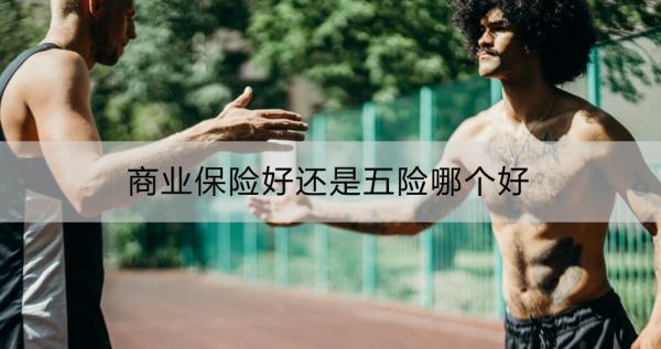 商業(yè)保險(xiǎn)好還是五險(xiǎn)哪個(gè)好？商業(yè)保險(xiǎn)和五險(xiǎn)如何選擇？