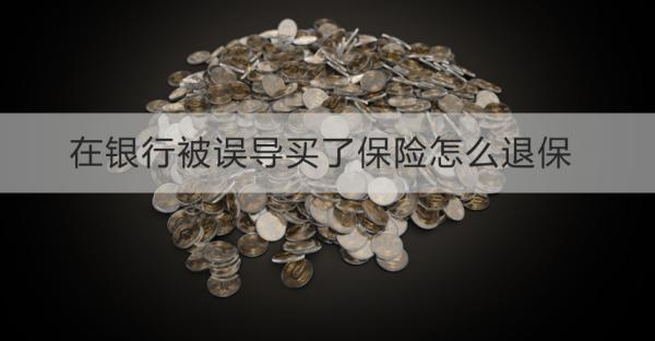 在銀行被誤導(dǎo)買了保險(xiǎn)怎么退保？退保需要注意什么？