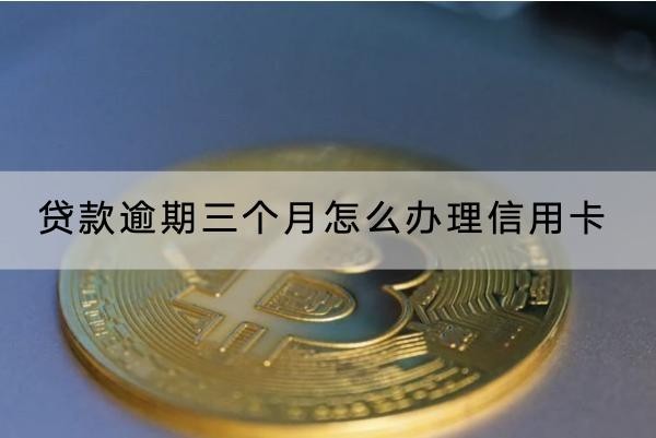 貸款逾期三個(gè)月怎么辦理信用卡？流程解析