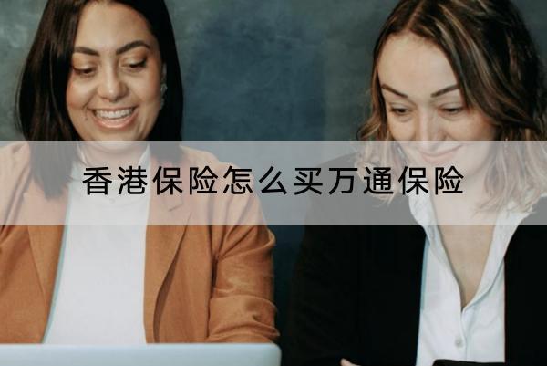 香港保險(xiǎn)怎么買萬通保險(xiǎn)？萬通保險(xiǎn)實(shí)力怎么樣？