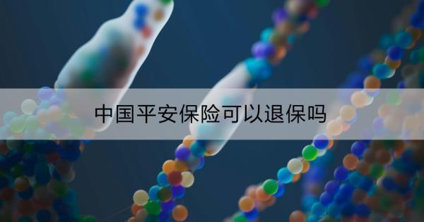 中國(guó)平安保險(xiǎn)可以退保嗎？退保的具體操作？