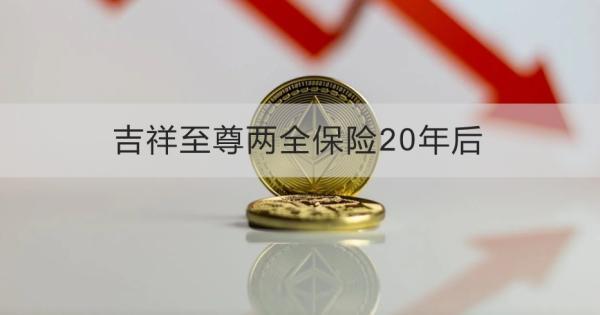吉祥至尊兩全保險20年后滿期可以領(lǐng)取嗎？建議購買嗎？