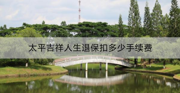 太平吉祥人生退?？鄱嗌偈掷m(xù)費(fèi)？退保流程是什么？