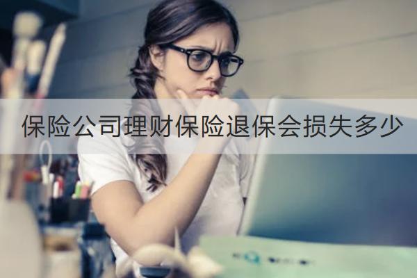 保險(xiǎn)公司理財(cái)保險(xiǎn)退保會(huì)損失多少？流程是什么？
