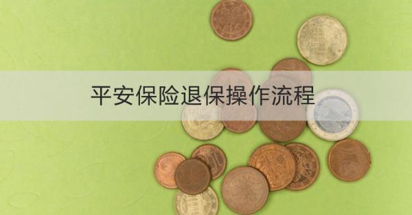 平安保險(xiǎn)退保操作流程是什么？退保多久到賬？