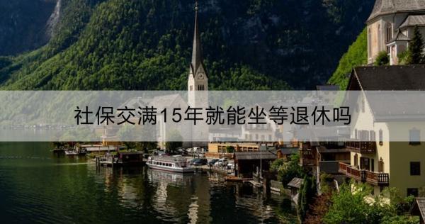 社保交滿15年就能坐等退休嗎？社保繳滿15年后是否還要繼續(xù)繳費(fèi)？
