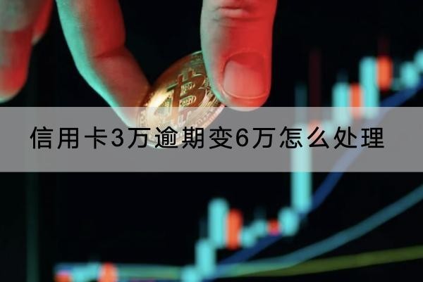 信用卡3萬逾期變6萬怎么處理？要馬上聯(lián)系銀行