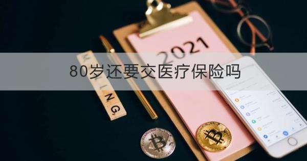 80歲還要交醫(yī)療保險嗎？有什么好處？