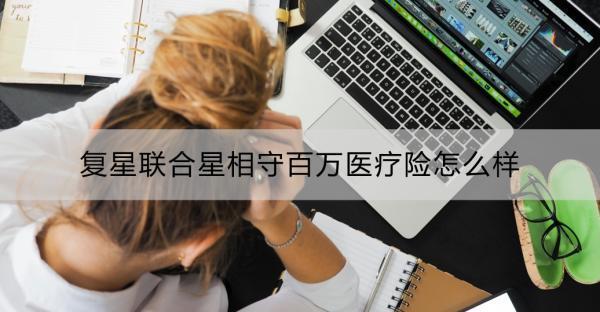 復(fù)星聯(lián)合星相守百萬醫(yī)療險怎么樣？一文詳解！
