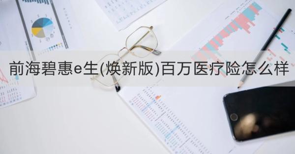 前海碧惠e生(煥新版)百萬醫(yī)療險(xiǎn)怎么樣？從兩個方面為大家全面解析