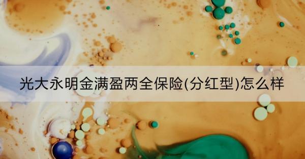 光大永明金滿盈兩全保險(分紅型)怎么樣？看這篇就夠了！