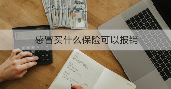 感冒買什么保險可以報銷？這幾款優(yōu)質(zhì)產(chǎn)品不容錯過