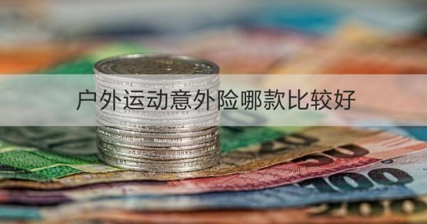 戶外運(yùn)動(dòng)意外險(xiǎn)哪款比較好？這三款產(chǎn)品不容錯(cuò)過