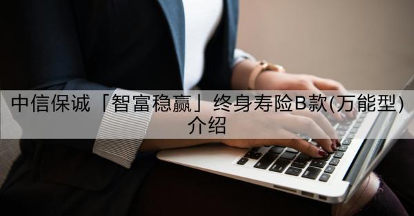 中信保誠(chéng)「智富穩(wěn)贏」終身壽險(xiǎn)B款(萬(wàn)能型)介紹？一文詳解！