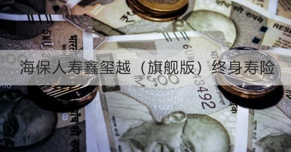 海保人壽鑫璽越（旗艦版）終身壽險詳細解析，投保規(guī)則+保障內(nèi)容