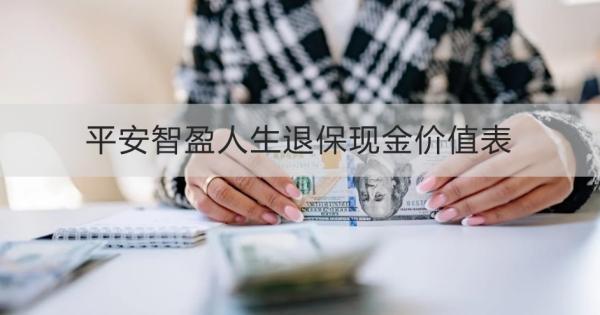 平安智盈人生退?，F(xiàn)金價值表怎么查看？退保怎么退？