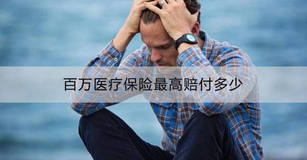 百萬醫(yī)療保險最高賠付多少？看這篇就夠了！