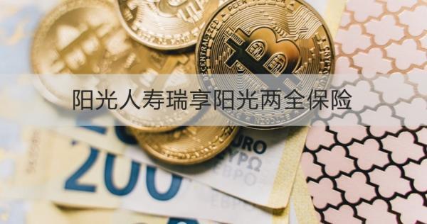 陽光人壽瑞享陽光兩全保險介紹，基本信息+保障
