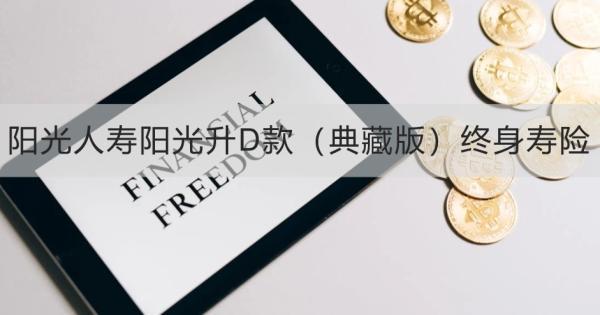 陽光人壽陽光升D款（典藏版）終身壽險怎么樣？提供什么保障？